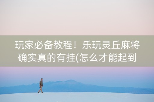 玩家必备教程！乐玩灵丘麻将确实真的有挂(怎么才能起到好牌)