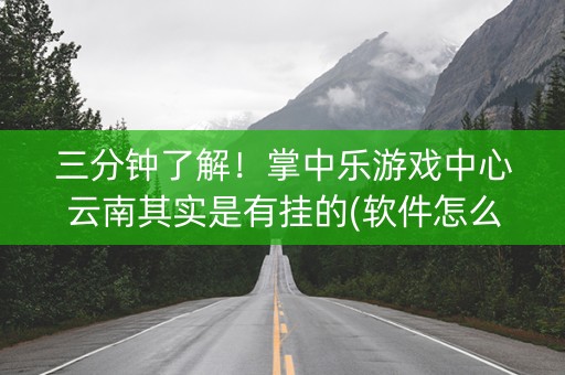 三分钟了解！掌中乐游戏中心云南其实是有挂的(软件怎么打赢)