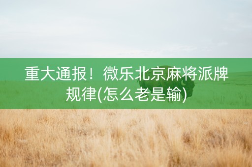 重大通报！微乐北京麻将派牌规律(怎么老是输)