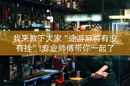 我来教下大家“途游麻将有没有挂”!专业师傅带你一起了解（详细教程）-抖音