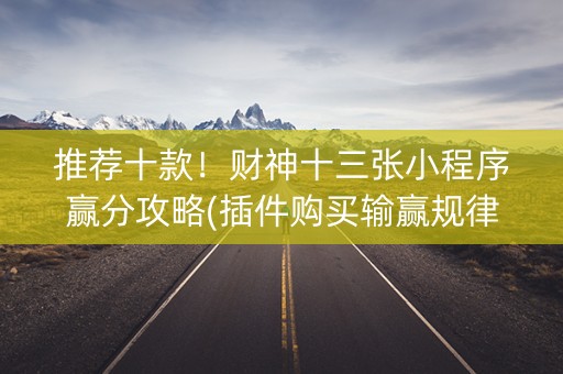 推荐十款！财神十三张小程序赢分攻略(插件购买输赢规律)