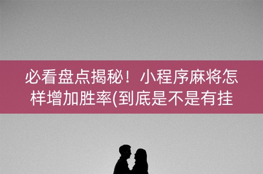 必看盘点揭秘！小程序麻将怎样增加胜率(到底是不是有挂)