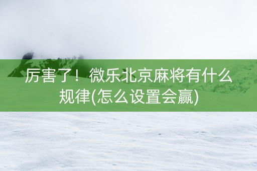 厉害了！微乐北京麻将有什么规律(怎么设置会赢)