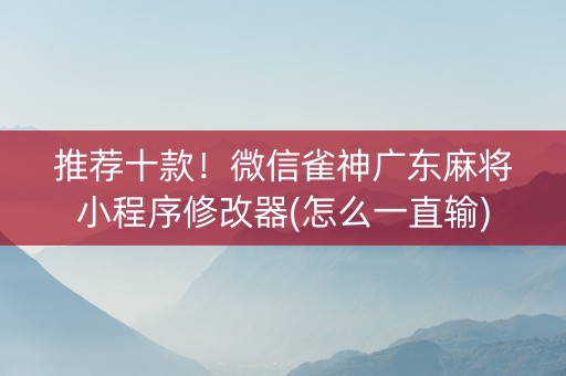 推荐十款！微信雀神广东麻将小程序修改器(怎么一直输)