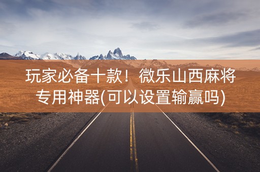 玩家必备十款！微乐山西麻将专用神器(可以设置输赢吗)