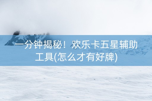 一分钟揭秘！欢乐卡五星辅助工具(怎么才有好牌)
