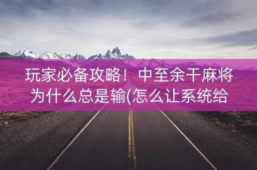 玩家必备攻略！中至余干麻将为什么总是输(怎么让系统给自己好牌)