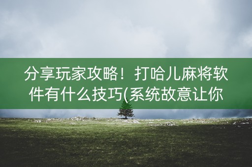 分享玩家攻略！打哈儿麻将软件有什么技巧(系统故意让你输)