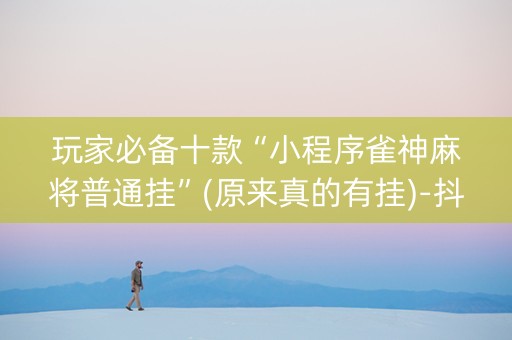 玩家必备十款“小程序雀神麻将普通挂”(原来真的有挂)-抖音