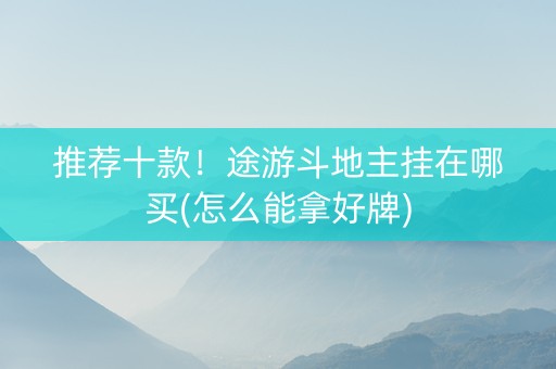 推荐十款！途游斗地主挂在哪买(怎么能拿好牌)
