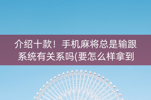介绍十款！手机麻将总是输跟系统有关系吗(要怎么样拿到好牌)