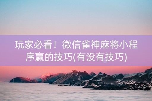 玩家必看！微信雀神麻将小程序赢的技巧(有没有技巧)