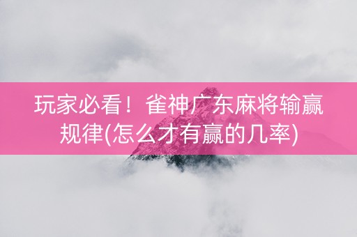 玩家必看！雀神广东麻将输赢规律(怎么才有赢的几率)