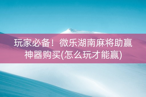 玩家必备！微乐湖南麻将助赢神器购买(怎么玩才能赢)