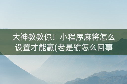 大神教教你！小程序麻将怎么设置才能赢(老是输怎么回事)