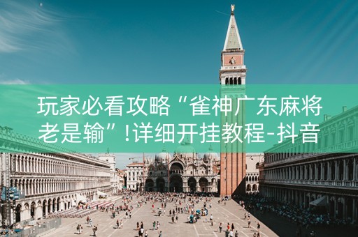 玩家必看攻略“雀神广东麻将老是输”!详细开挂教程-抖音