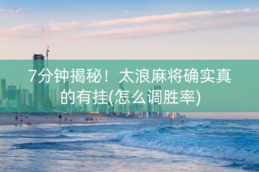 7分钟揭秘！太浪麻将确实真的有挂(怎么调胜率)