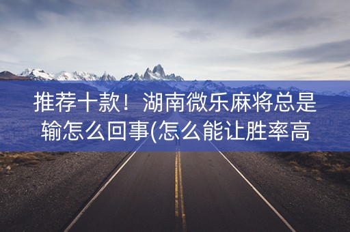 推荐十款！湖南微乐麻将总是输怎么回事(怎么能让胜率高)