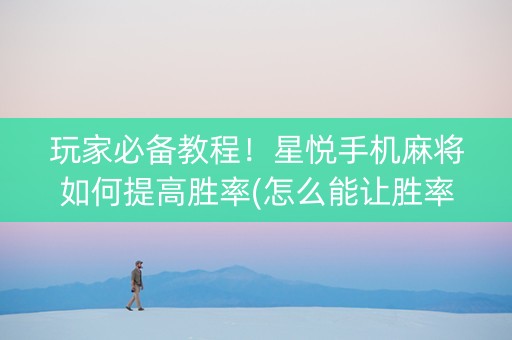 玩家必备教程！星悦手机麻将如何提高胜率(怎么能让胜率高)