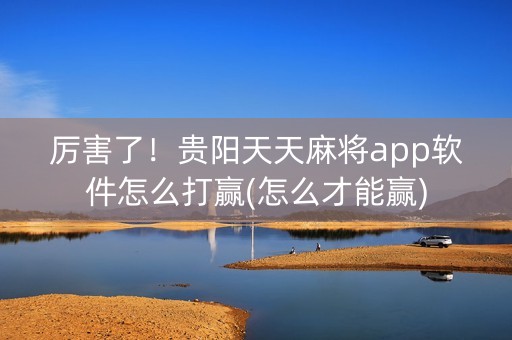 厉害了！贵阳天天麻将app软件怎么打赢(怎么才能赢)