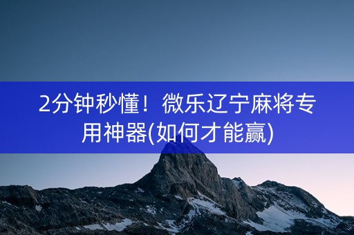 2分钟秒懂！微乐辽宁麻将专用神器(如何才能赢)