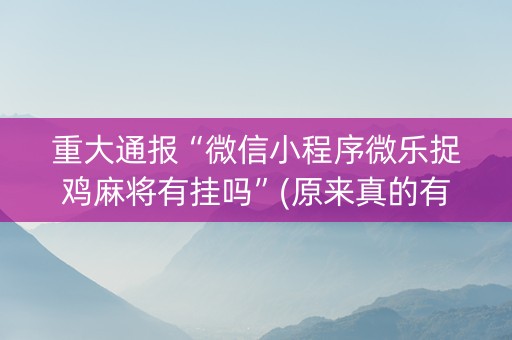 重大通报“微信小程序微乐捉鸡麻将有挂吗”(原来真的有挂)-抖音