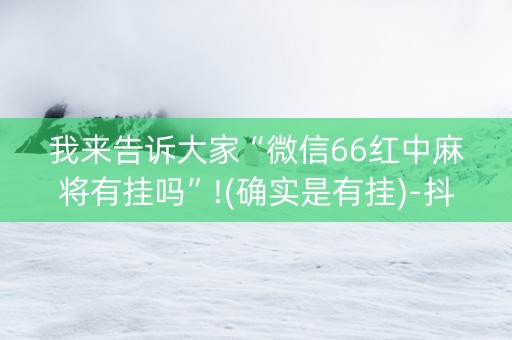 我来告诉大家“微信66红中麻将有挂吗”!(确实是有挂)-抖音