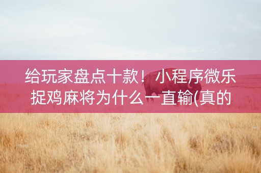给玩家盘点十款！小程序微乐捉鸡麻将为什么一直输(真的有挂)