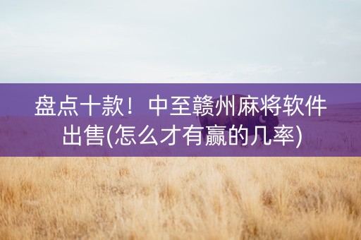 盘点十款！中至赣州麻将软件出售(怎么才有赢的几率)