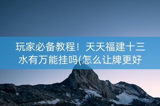 玩家必备教程！天天福建十三水有万能挂吗(怎么让牌更好)