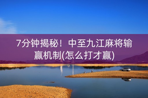 7分钟揭秘！中至九江麻将输赢机制(怎么打才赢)