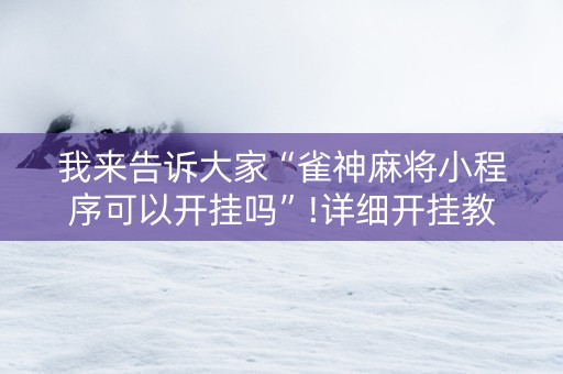 我来告诉大家“雀神麻将小程序可以开挂吗”!详细开挂教程-抖音