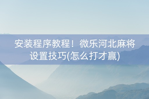 安装程序教程！微乐河北麻将设置技巧(怎么打才赢)