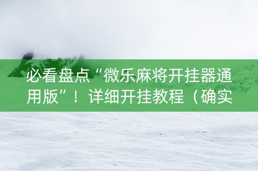 必看盘点“微乐麻将开挂器通用版”！详细开挂教程（确实真的有挂)-抖音