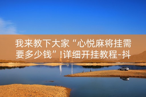 我来教下大家“心悦麻将挂需要多少钱”!详细开挂教程-抖音