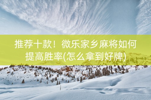 推荐十款！微乐家乡麻将如何提高胜率(怎么拿到好牌)