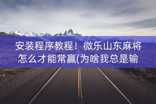 安装程序教程！微乐山东麻将怎么才能常赢(为啥我总是输)