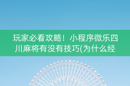 玩家必看攻略！小程序微乐四川麻将有没有技巧(为什么经常输)