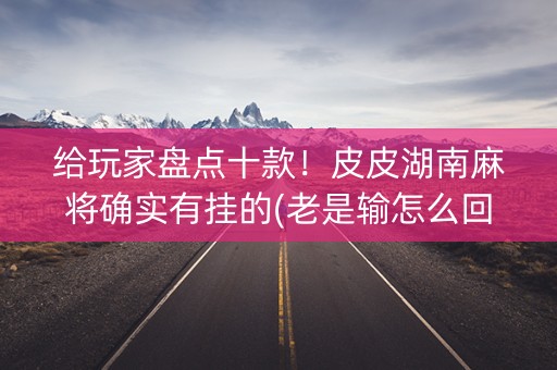 给玩家盘点十款！皮皮湖南麻将确实有挂的(老是输怎么回事)