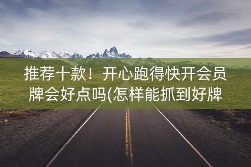 推荐十款！开心跑得快开会员牌会好点吗(怎样能抓到好牌)