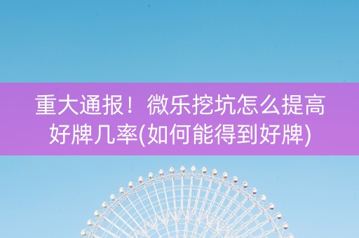 重大通报！微乐挖坑怎么提高好牌几率(如何能得到好牌)