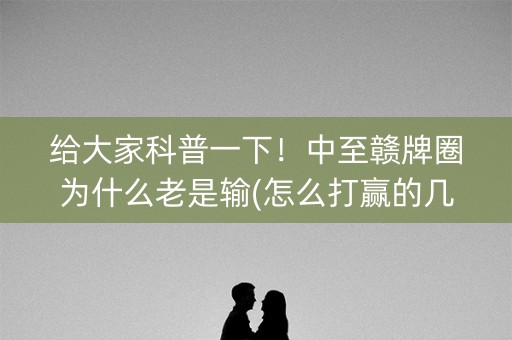 给大家科普一下！中至赣牌圈为什么老是输(怎么打赢的几率大)