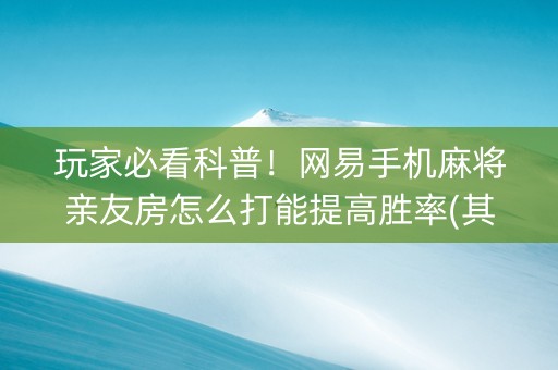 玩家必看科普！网易手机麻将亲友房怎么打能提高胜率(其实真的确实有挂)