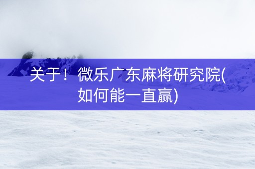 关于！微乐广东麻将研究院(如何能一直赢)