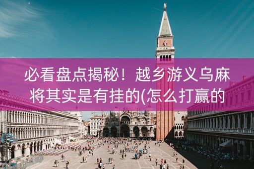 必看盘点揭秘！越乡游义乌麻将其实是有挂的(怎么打赢的几率大)