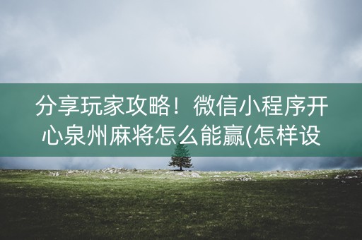 分享玩家攻略！微信小程序开心泉州麻将怎么能赢(怎样设置拿好牌)