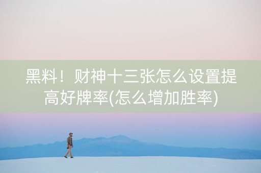 黑料！财神十三张怎么设置提高好牌率(怎么增加胜率)