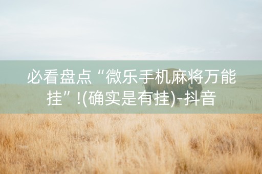 必看盘点“微乐手机麻将万能挂”!(确实是有挂)-抖音