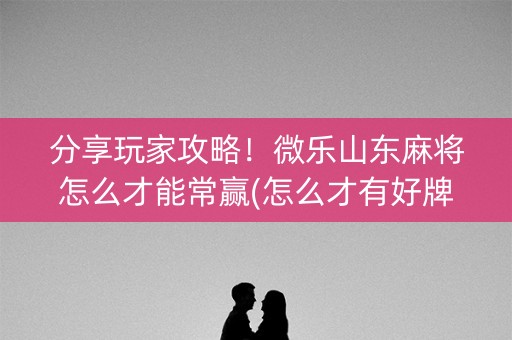 分享玩家攻略！微乐山东麻将怎么才能常赢(怎么才有好牌)