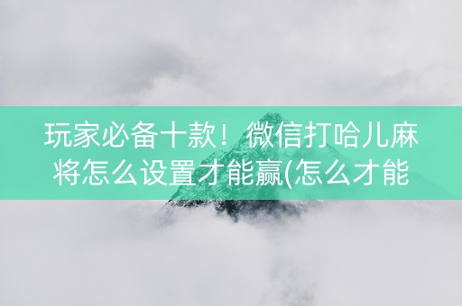 玩家必备十款！微信打哈儿麻将怎么设置才能赢(怎么才能赢)